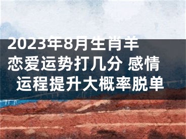 2023年8月生肖羊恋爱运势打几分 感情运程提升大概率脱单