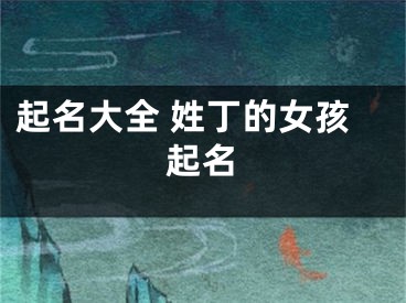 起名大全 姓丁的女孩起名