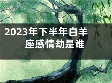2023年下半年白羊座感情劫是谁