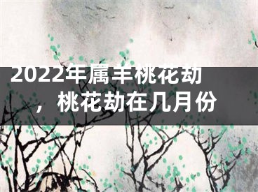 2022年属羊桃花劫，桃花劫在几月份