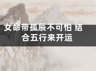 女命带孤辰不可怕 结合五行来开运