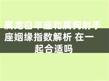 属龙白羊座和属狗射手座姻缘指数解析 在一起合适吗
