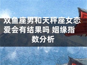 双鱼座男和天秤座女恋爱会有结果吗 姻缘指数分析