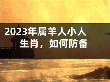 2023年属羊人小人生肖，如何防备