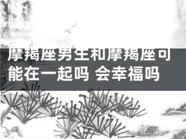 摩羯座男生和摩羯座可能在一起吗 会幸福吗
