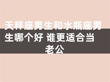 天秤座男生和水瓶座男生哪个好 谁更适合当老公