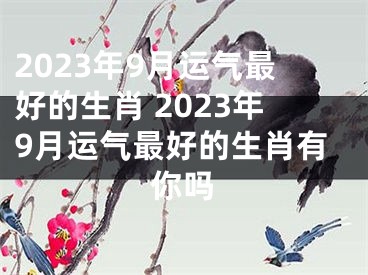 2023年9月运气最好的生肖 2023年9月运气最好的生肖有你吗