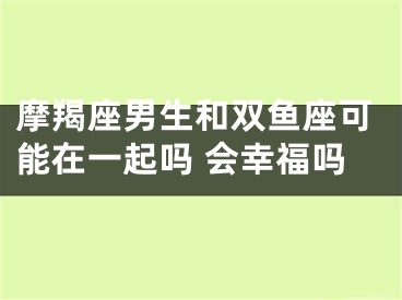 摩羯座男生和双鱼座可能在一起吗 会幸福吗