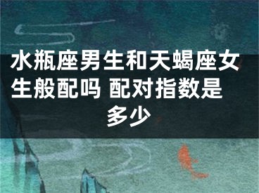 水瓶座男生和天蝎座女生般配吗 配对指数是多少