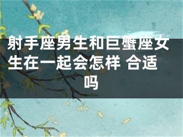 射手座男生和巨蟹座女生在一起会怎样 合适吗