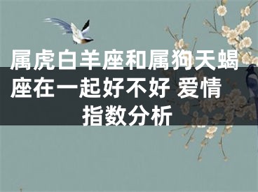 属虎白羊座和属狗天蝎座在一起好不好 爱情指数分析