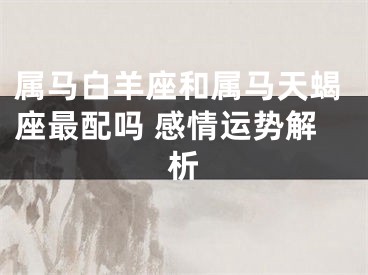 属马白羊座和属马天蝎座最配吗 感情运势解析