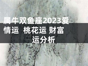 属牛双鱼座2023爱情运  桃花运 财富运分析