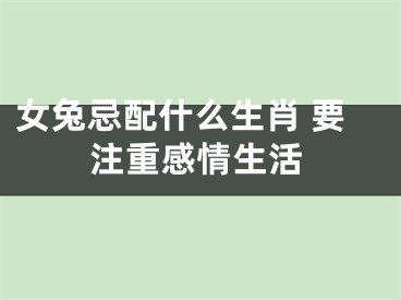 女兔忌配什么生肖 要注重感情生活