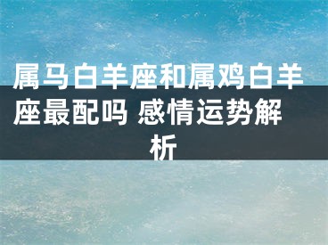属马白羊座和属鸡白羊座最配吗 感情运势解析