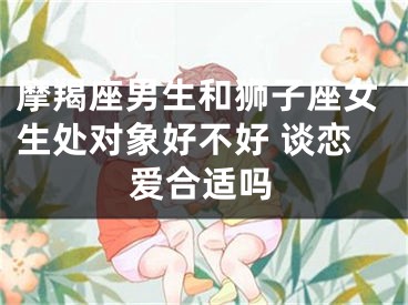 摩羯座男生和狮子座女生处对象好不好 谈恋爱合适吗