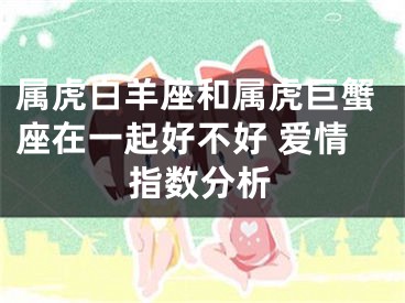 属虎白羊座和属虎巨蟹座在一起好不好 爱情指数分析