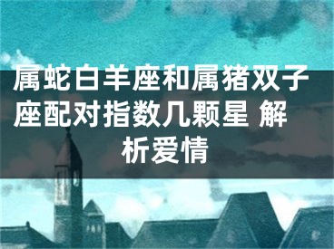 属蛇白羊座和属猪双子座配对指数几颗星 解析爱情