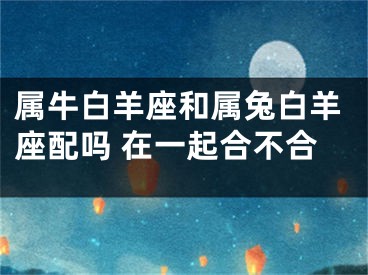 属牛白羊座和属兔白羊座配吗 在一起合不合
