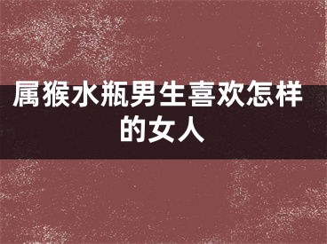 属猴水瓶男生喜欢怎样的女人