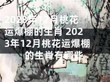 2023年12月桃花运爆棚的生肖 2023年12月桃花运爆棚的生肖有哪些