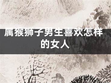属猴狮子男生喜欢怎样的女人