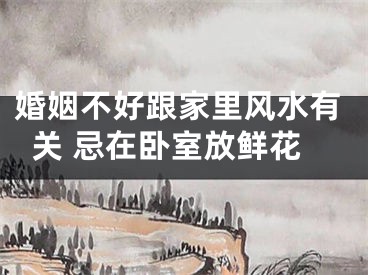婚姻不好跟家里风水有关 忌在卧室放鲜花