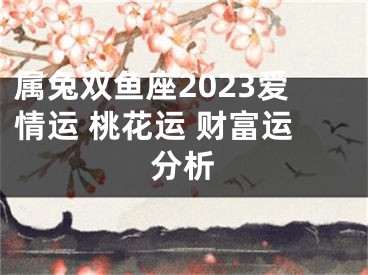 属兔双鱼座2023爱情运 桃花运 财富运分析