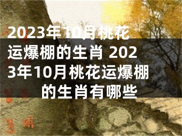 2023年10月桃花运爆棚的生肖 2023年10月桃花运爆棚的生肖有哪些