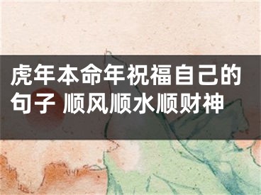 虎年本命年祝福自己的句子 顺风顺水顺财神