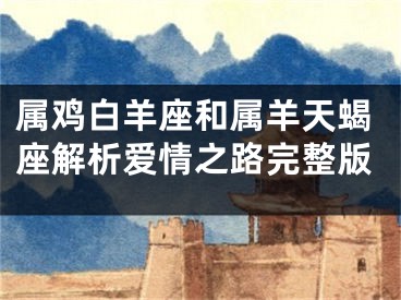 属鸡白羊座和属羊天蝎座解析爱情之路完整版