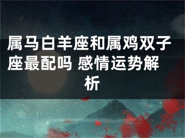 属马白羊座和属鸡双子座最配吗 感情运势解析