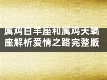 属鸡白羊座和属鸡天蝎座解析爱情之路完整版