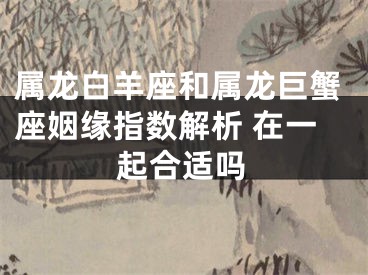 属龙白羊座和属龙巨蟹座姻缘指数解析 在一起合适吗