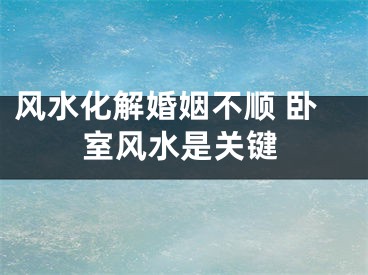 风水化解婚姻不顺 卧室风水是关键