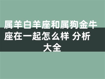 属羊白羊座和属狗金牛座在一起怎么样 分析大全