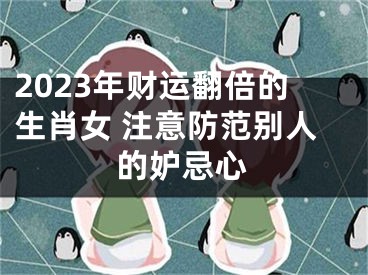 2023年财运翻倍的生肖女 注意防范别人的妒忌心