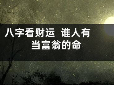 八字看财运  谁人有当富翁的命