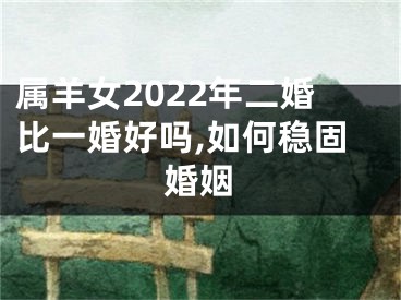 属羊女2022年二婚比一婚好吗,如何稳固婚姻