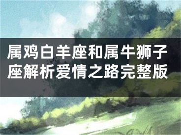 属鸡白羊座和属牛狮子座解析爱情之路完整版