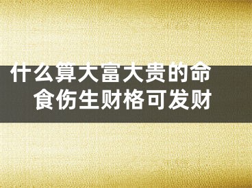 什么算大富大贵的命 食伤生财格可发财