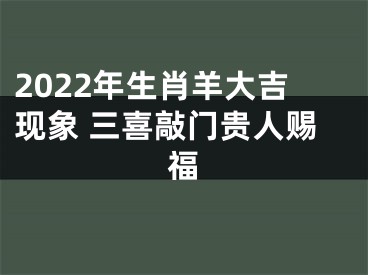 2022年生肖羊大吉现象 三喜敲门贵人赐福