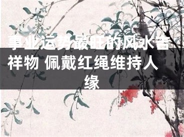 事业运势最旺的风水吉祥物 佩戴红绳维持人缘