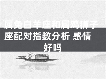 属兔白羊座和属鸡狮子座配对指数分析 感情好吗