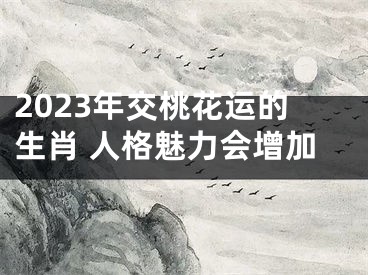 2023年交桃花运的生肖 人格魅力会增加