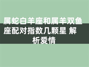 属蛇白羊座和属羊双鱼座配对指数几颗星 解析爱情