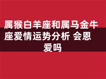 属猴白羊座和属马金牛座爱情运势分析 会恩爱吗
