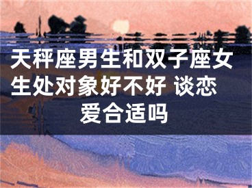 天秤座男生和双子座女生处对象好不好 谈恋爱合适吗