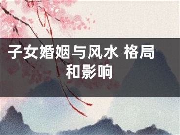 子女婚姻与风水 格局和影响