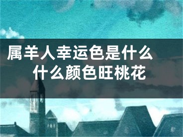 属羊人幸运色是什么 什么颜色旺桃花